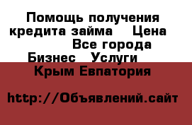 Помощь получения кредита,займа. › Цена ­ 1 000 - Все города Бизнес » Услуги   . Крым,Евпатория